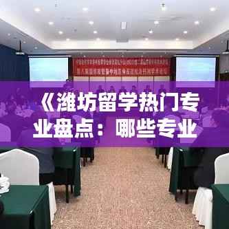 《潍坊留学热门专业盘点：哪些专业最受欢迎？》