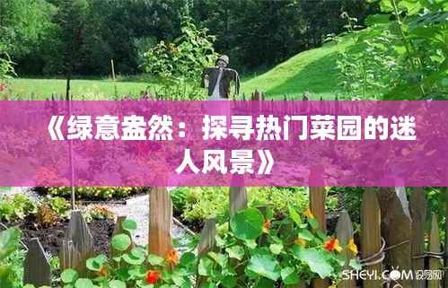 《绿意盎然:探寻热门菜园的迷人风景》