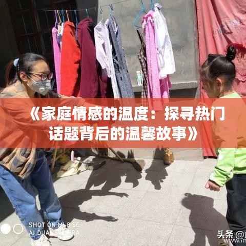 《家庭情感的温度:探寻热门话题背后的温馨故事》