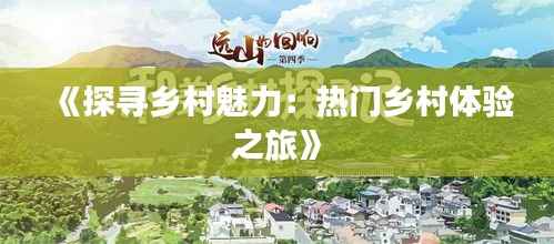 《探寻乡村魅力：热门乡村体验之旅》