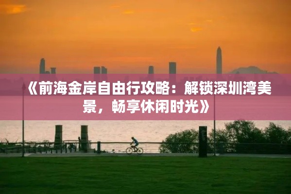 《前海金岸自由行攻略:解锁深圳湾美景,畅享休闲时光》