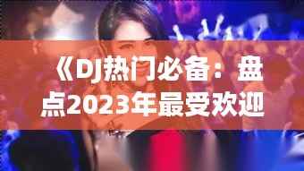 《DJ热门必备:盘点2023年最受欢迎的舞曲与技巧》