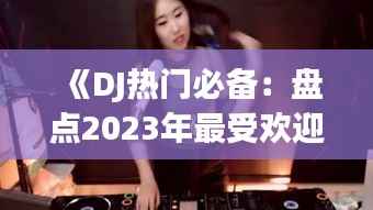 《DJ热门必备:盘点2023年最受欢迎的舞曲与技巧》
