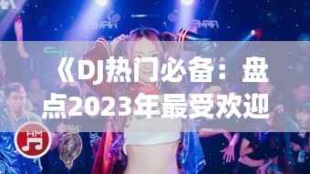 《DJ热门必备:盘点2023年最受欢迎的舞曲与技巧》