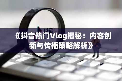 《抖音热门Vlog揭秘:内容创新与传播策略解析》