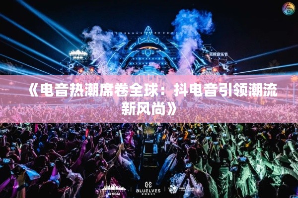 《电音热潮席卷全球:抖电音引领潮流新风尚》