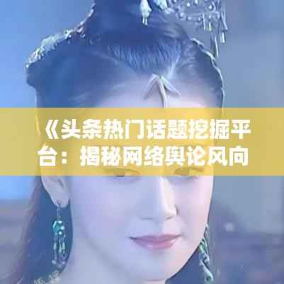 《头条热门话题挖掘平台:揭秘网络舆论风向标》