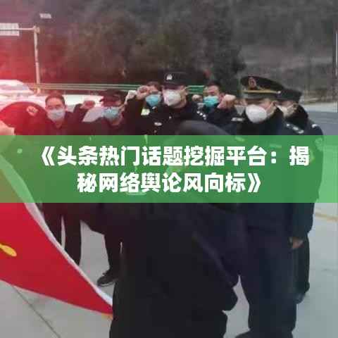 《头条热门话题挖掘平台:揭秘网络舆论风向标》