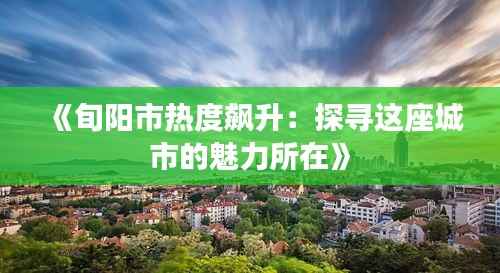 《旬阳市热度飙升：探寻这座城市的魅力所在》