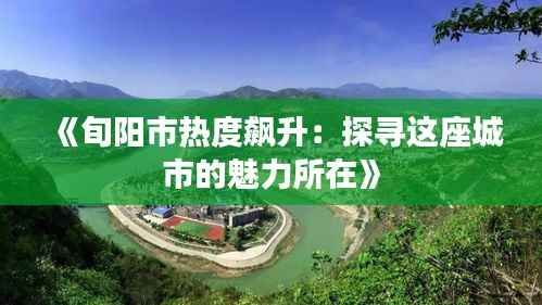 《旬阳市热度飙升:探寻这座城市的魅力所在》