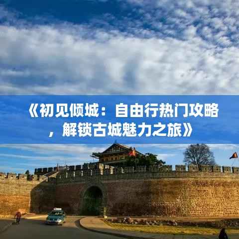 《初见倾城:自由行热门攻略,解锁古城魅力之旅》