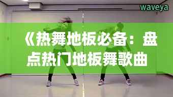 《热舞地板必备:盘点热门地板舞歌曲Top10》