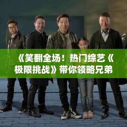 《笑翻全场!热门综艺《极限挑战》带你领略兄弟情谊》