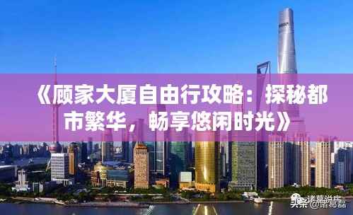 《顾家大厦自由行攻略:探秘都市繁华,畅享悠闲时光》