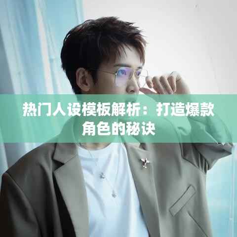 热门人设模板解析:打造爆款角色的秘诀