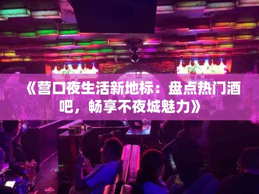 《营口夜生活新地标:盘点热门酒吧,畅享不夜城魅力》