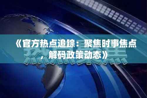 《官方热点追踪:聚焦时事焦点,解码政策动态》
