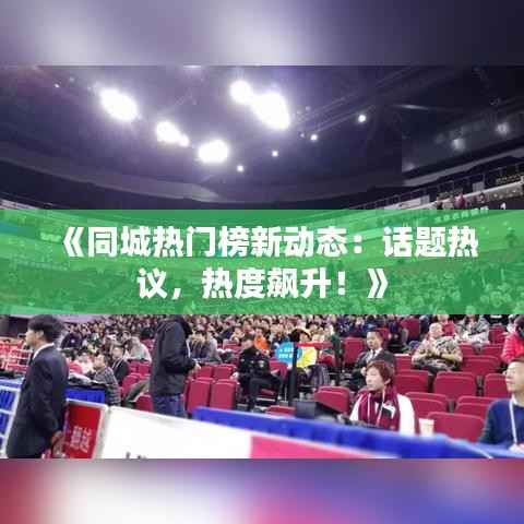 《同城热门榜新动态:话题热议,热度飙升!》