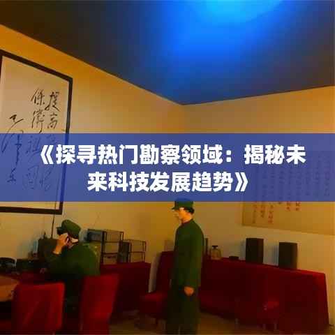 《探寻热门勘察领域:揭秘未来科技发展趋势》