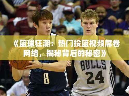 《篮球狂潮:热门投篮视频席卷网络,揭秘背后的秘密》