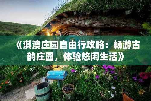《淇澳庄园自由行攻略:畅游古韵庄园,体验悠闲生活》