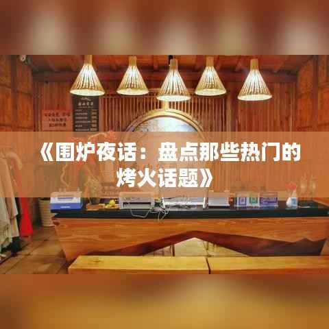 《围炉夜话：盘点那些热门的烤火话题》
