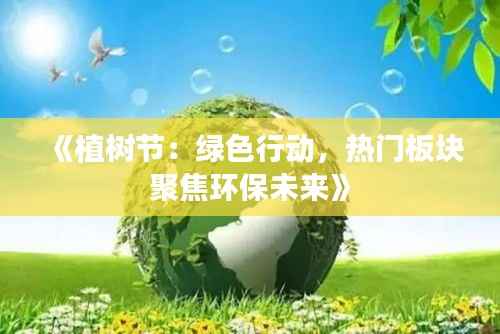《植树节:绿色行动,热门板块聚焦环保未来》