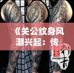 《关公纹身风潮兴起:传统文化与现代审美的完美融合》