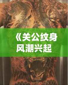 《关公纹身风潮兴起:传统文化与现代审美的完美融合》