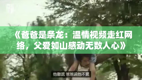《爸爸是条龙:温情视频走红网络,父爱如山感动无数人心》