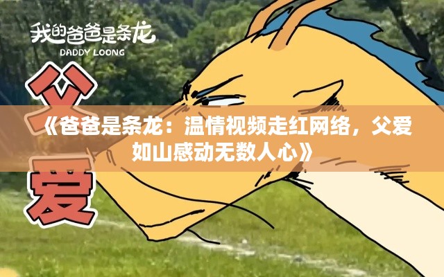 《爸爸是条龙:温情视频走红网络,父爱如山感动无数人心》