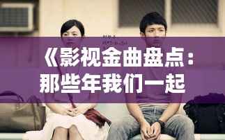 《影视金曲盘点：那些年我们一起追过的歌》