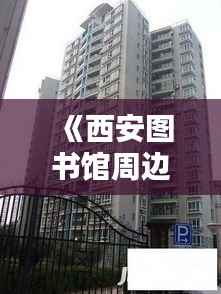 《西安图书馆周边：热门房源盘点，宜居宜学之地》