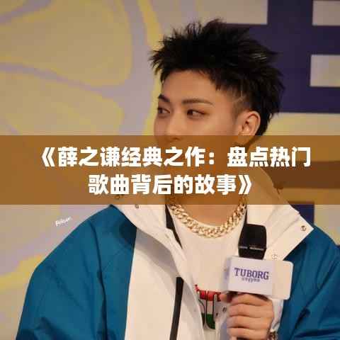 《薛之谦经典之作:盘点热门歌曲背后的故事》
