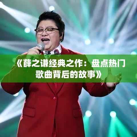 《薛之谦经典之作：盘点热门歌曲背后的故事》