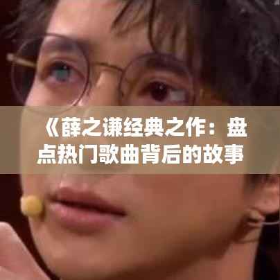 《薛之谦经典之作:盘点热门歌曲背后的故事》