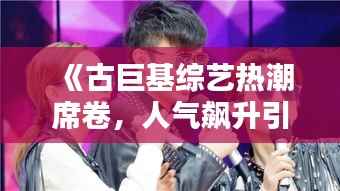 《古巨基综艺热潮席卷，人气飙升引关注》