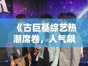 《古巨基综艺热潮席卷,人气飙升引关注》