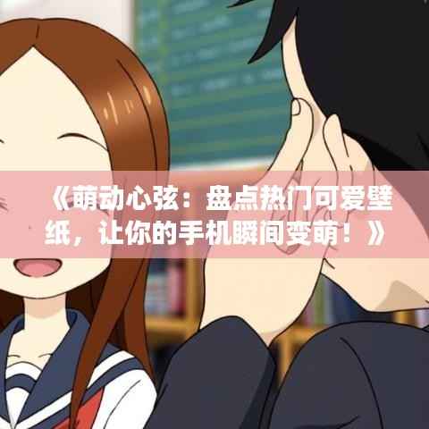 《萌动心弦:盘点热门可爱壁纸,让你的手机瞬间变萌!》