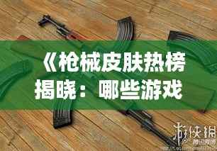 《枪械皮肤热榜揭晓：哪些游戏武器皮肤最受玩家追捧？》