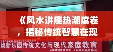 《风水讲座热潮席卷,揭秘传统智慧在现代生活中的应用》