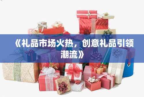 《礼品市场火热，创意礼品引领潮流》