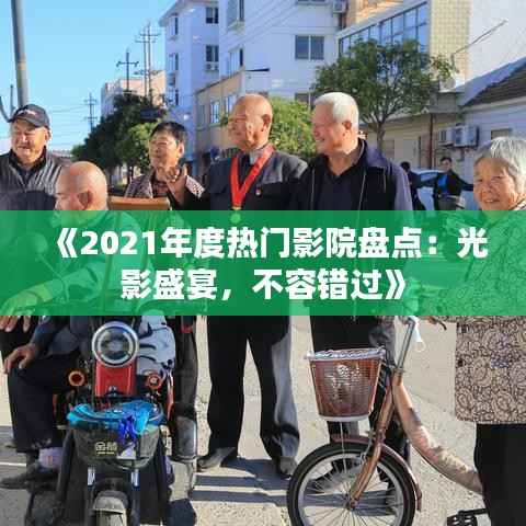 《2021年度热门影院盘点:光影盛宴,不容错过》