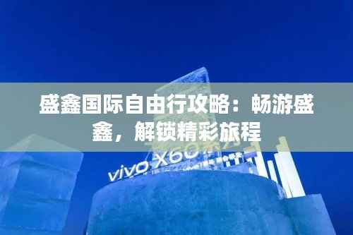 盛鑫国际自由行攻略：畅游盛鑫，解锁精彩旅程