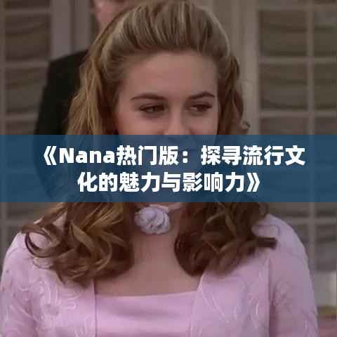 《Nana热门版:探寻流行文化的魅力与影响力》