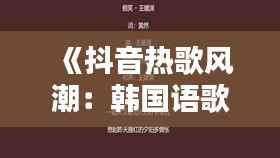 《抖音热歌风潮：韩国语歌曲的全球魅力》