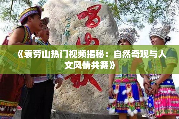 《袁劳山热门视频揭秘:自然奇观与人文风情共舞》