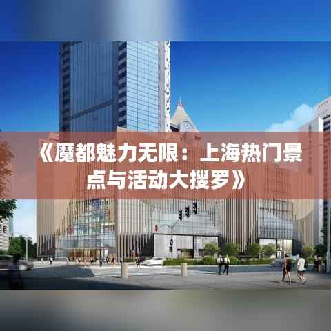 《魔都魅力无限:上海热门景点与活动大搜罗》