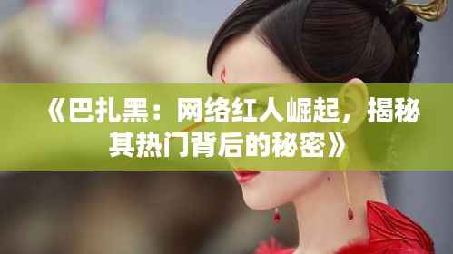 《巴扎黑:网络红人崛起,揭秘其热门背后的秘密》