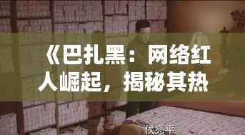 《巴扎黑:网络红人崛起,揭秘其热门背后的秘密》